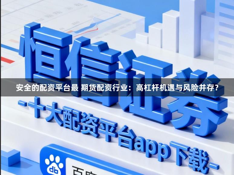 安全的配资平台最 期货配资行业:高杠杆机遇与风险并存?