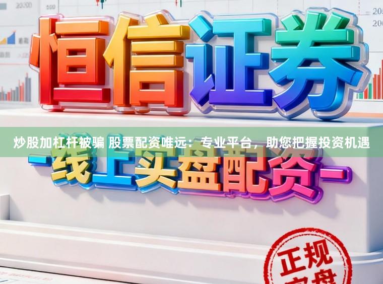炒股加杠杆被骗 股票配资唯远：专业平台，助您把握投资机遇