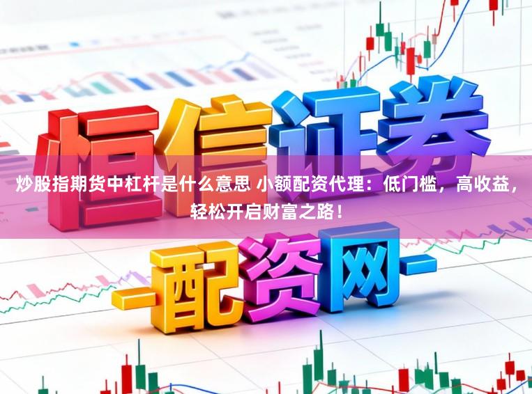 炒股指期货中杠杆是什么意思 小额配资代理：低门槛，高收益，轻松开启财富之路！
