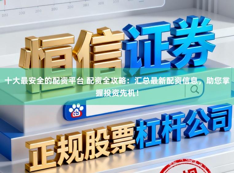 十大最安全的配资平台 配资全攻略：汇总最新配资信息，助您掌握投资先机！
