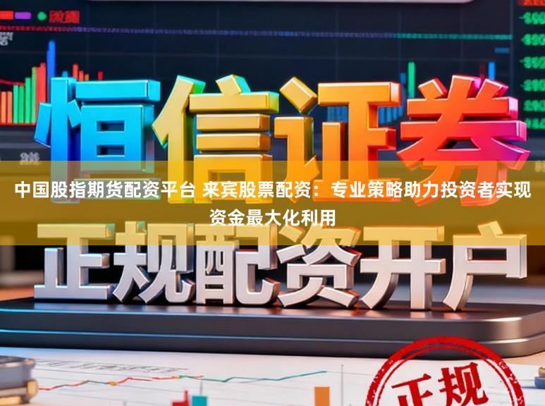 中国股指期货配资平台 来宾股票配资：专业策略助力投资者实现资金最大化利用