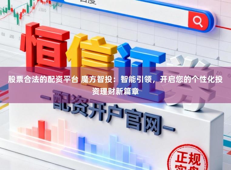 股票合法的配资平台 魔方智投：智能引领，开启您的个性化投资理财新篇章