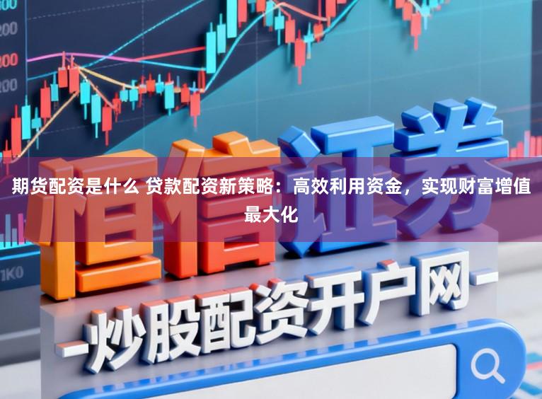 期货配资是什么 贷款配资新策略：高效利用资金，实现财富增值最大化