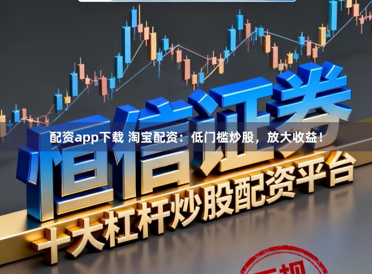 配资app下载 淘宝配资：低门槛炒股，放大收益！