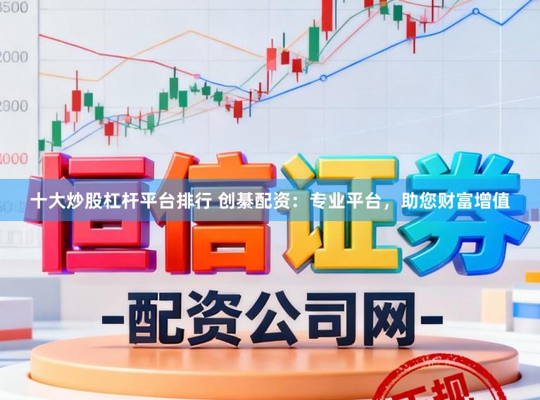 十大炒股杠杆平台排行 创綦配资：专业平台，助您财富增值
