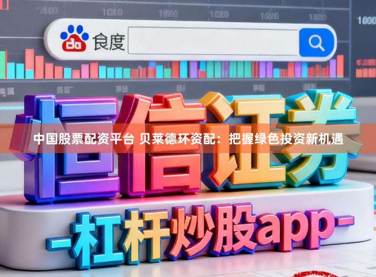 中国股票配资平台 贝莱德环资配：把握绿色投资新机遇