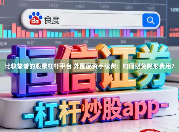 比较靠谱的股票杠杆平台 外围配资手续费：如何避免隐形费用？