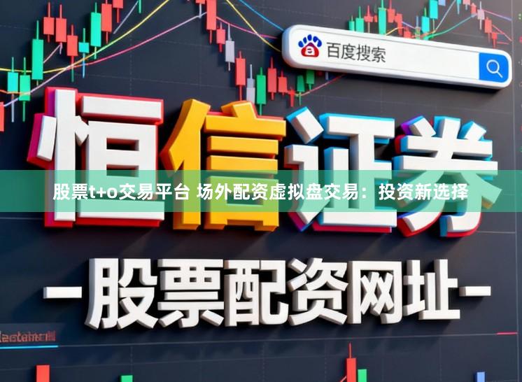 股票t+o交易平台 场外配资虚拟盘交易：投资新选择