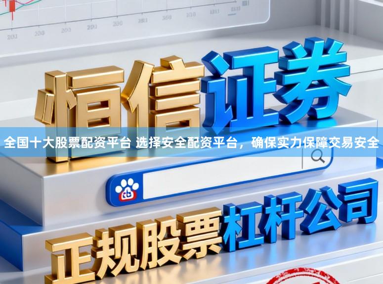 全国十大股票配资平台 选择安全配资平台，确保实力保障交易安全