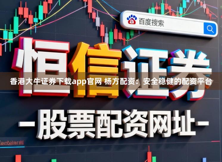 香港大牛证券下载app官网 杨方配资：安全稳健的配资平台