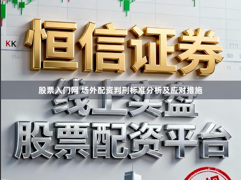 股票入门网 场外配资判刑标准分析及应对措施