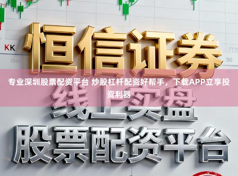 专业深圳股票配资平台 炒股杠杆配资好帮手，下载APP立享投资利器