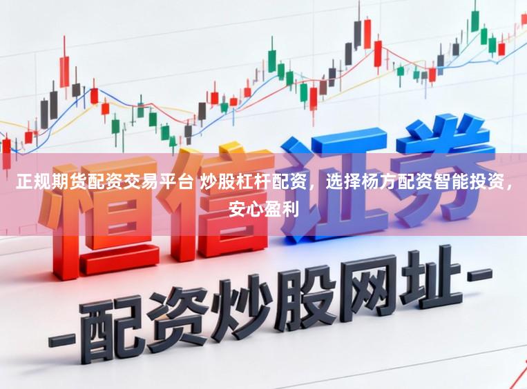 正规期货配资交易平台 炒股杠杆配资，选择杨方配资智能投资，安心盈利