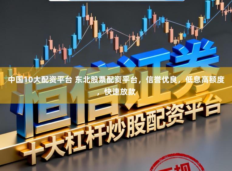 中国10大配资平台 东北股票配资平台，信誉优良，低息高额度，快速放款