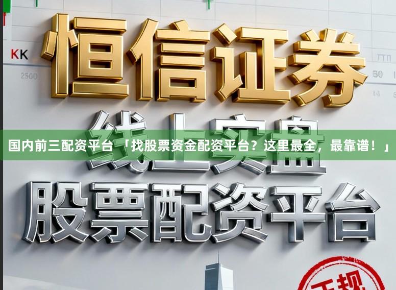 国内前三配资平台 「找股票资金配资平台？这里最全，最靠谱！」
