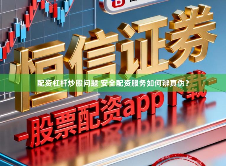 配资杠杆炒股问题 安全配资服务如何辨真伪？