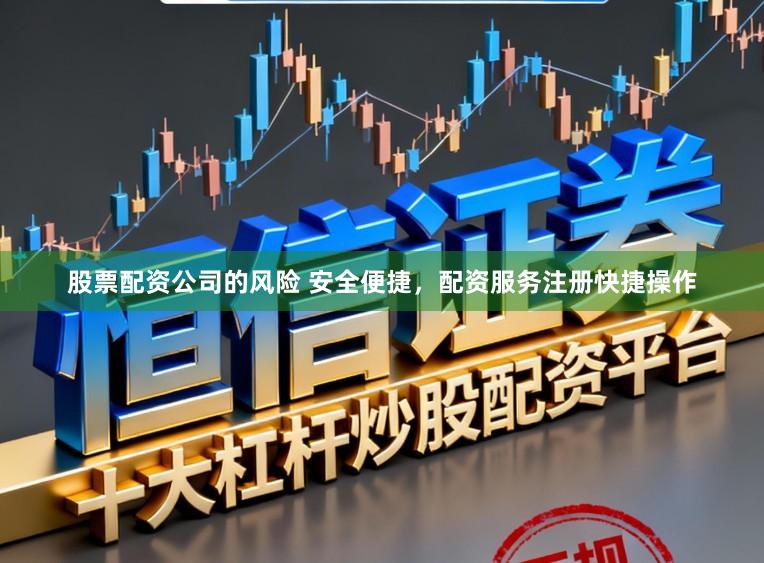 股票配资公司的风险 安全便捷,配资服务注册快捷操作
