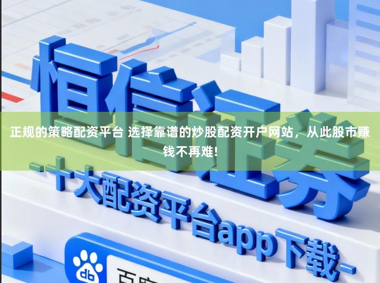 正规的策略配资平台 选择靠谱的炒股配资开户网站，从此股市赚钱不再难!
