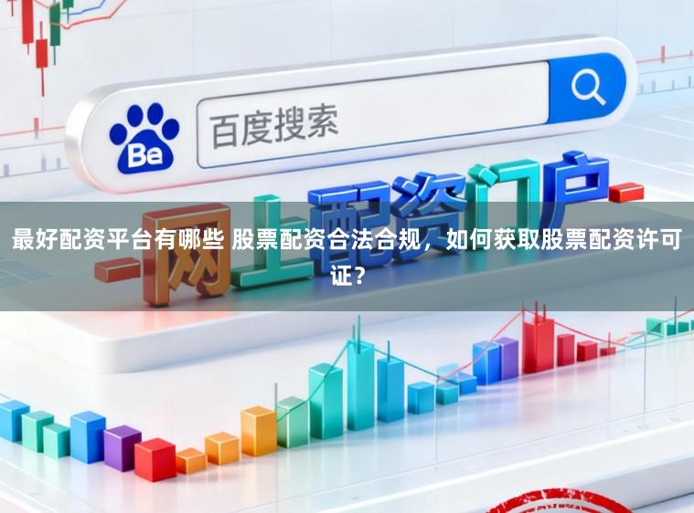 最好配资平台有哪些 股票配资合法合规,如何获取股票配资许可证?