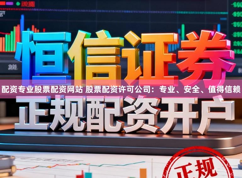 配资专业股票配资网站 股票配资许可公司：专业、安全、值得信赖
