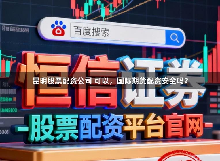 昆明股票配资公司 可以，国际期货配资安全吗？