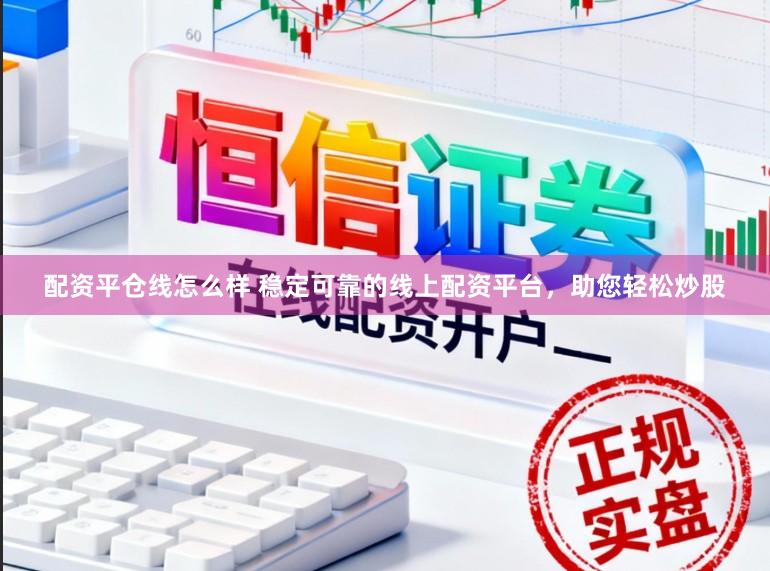 配资平仓线怎么样 稳定可靠的线上配资平台，助您轻松炒股