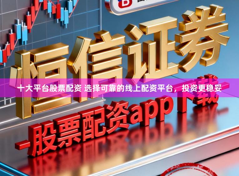十大平台股票配资 选择可靠的线上配资平台，投资更稳妥