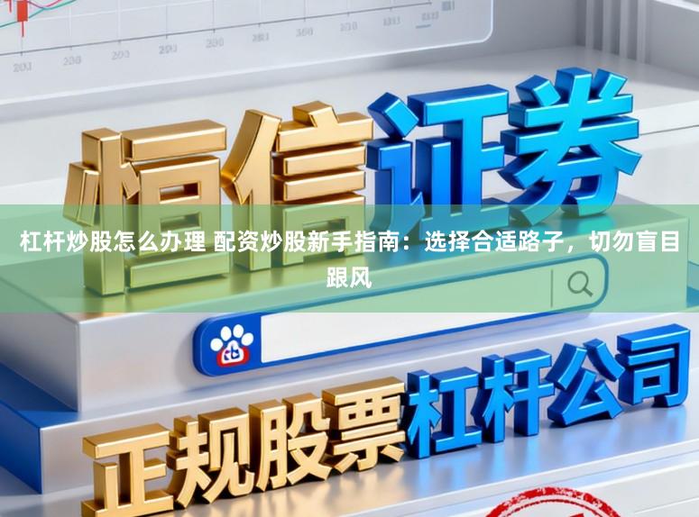 杠杆炒股怎么办理 配资炒股新手指南：选择合适路子，切勿盲目跟风