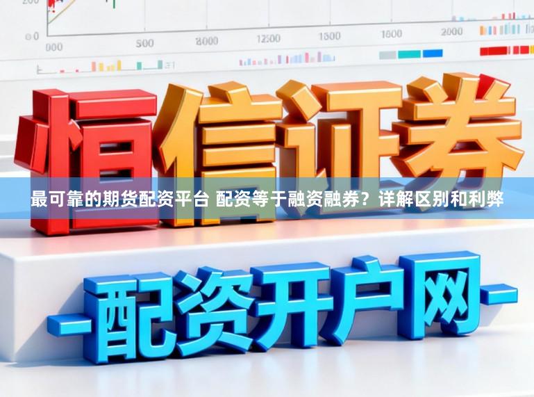最可靠的期货配资平台 配资等于融资融券？详解区别和利弊