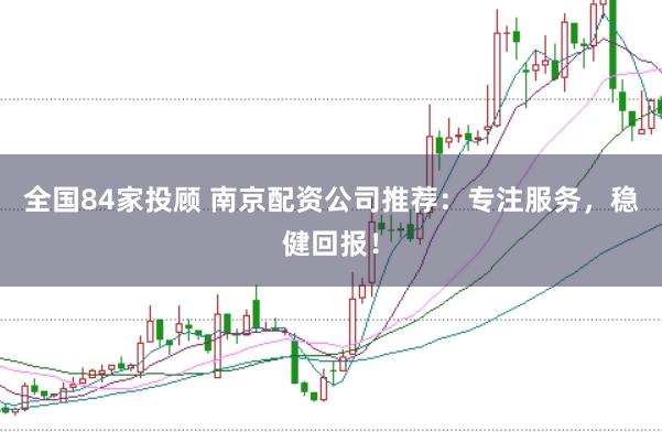 全国84家投顾 南京配资公司推荐：专注服务，稳健回报！