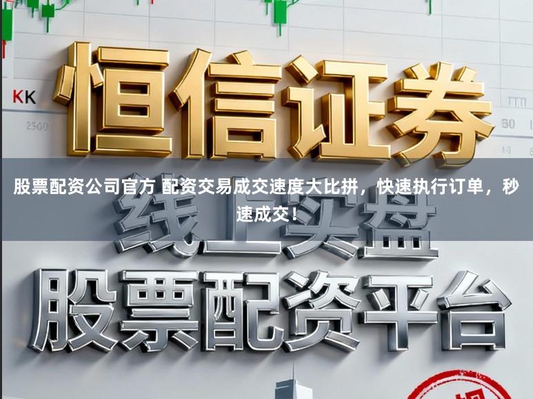 股票配资公司官方 配资交易成交速度大比拼，快速执行订单，秒速成交！