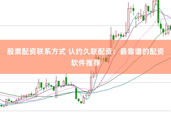 股票配资联系方式 认约久联配资：最靠谱的配资软件推荐