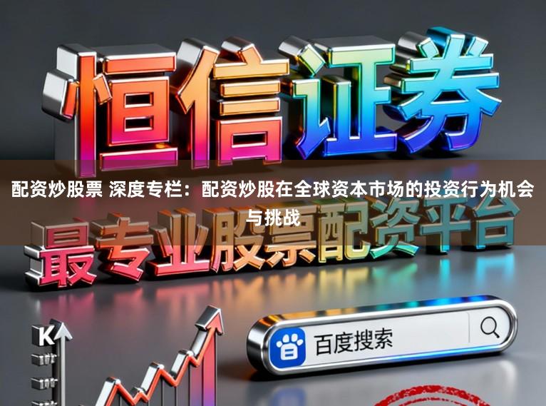 配资炒股票 深度专栏:配资炒股在全球资本市场的投资行为机会与挑战