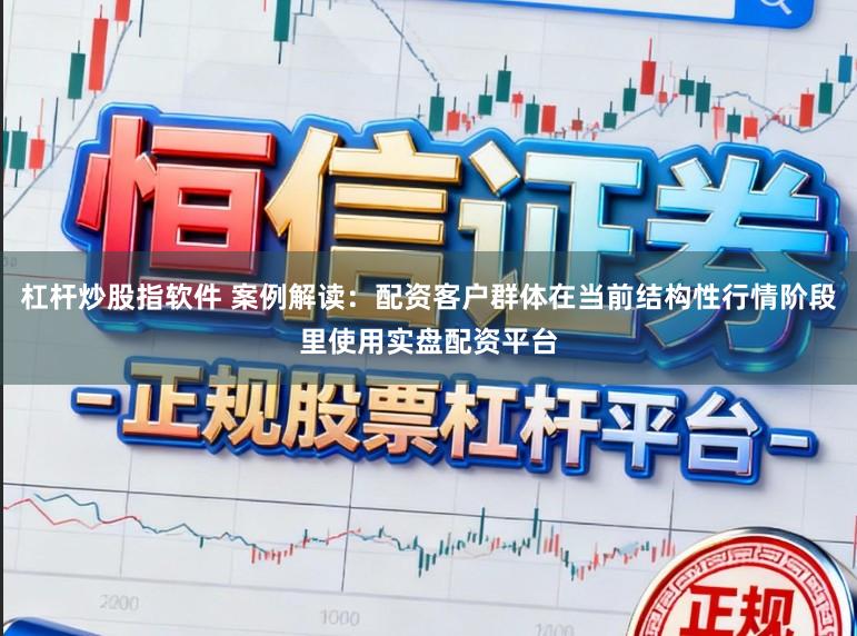 杠杆炒股指软件 案例解读：配资客户群体在当前结构性行情阶段里使用实盘配资平台