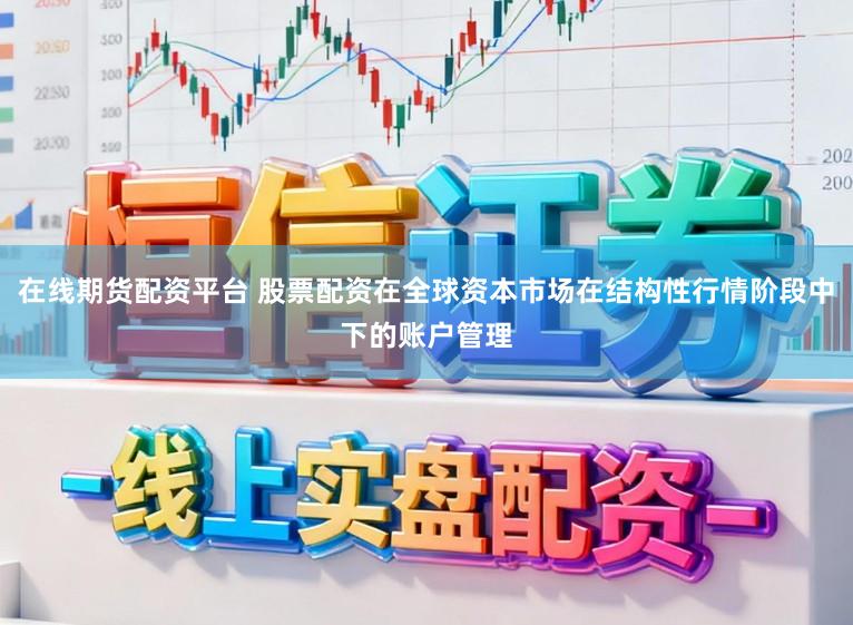 在线期货配资平台 股票配资在全球资本市场在结构性行情阶段中下的账户管理