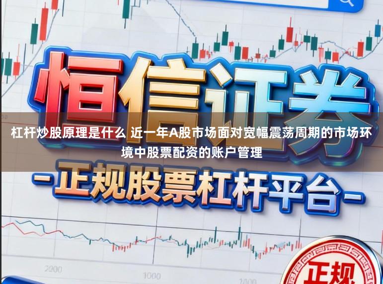 杠杆炒股原理是什么 近一年A股市场面对宽幅震荡周期的市场环境中股票配资的账户管理