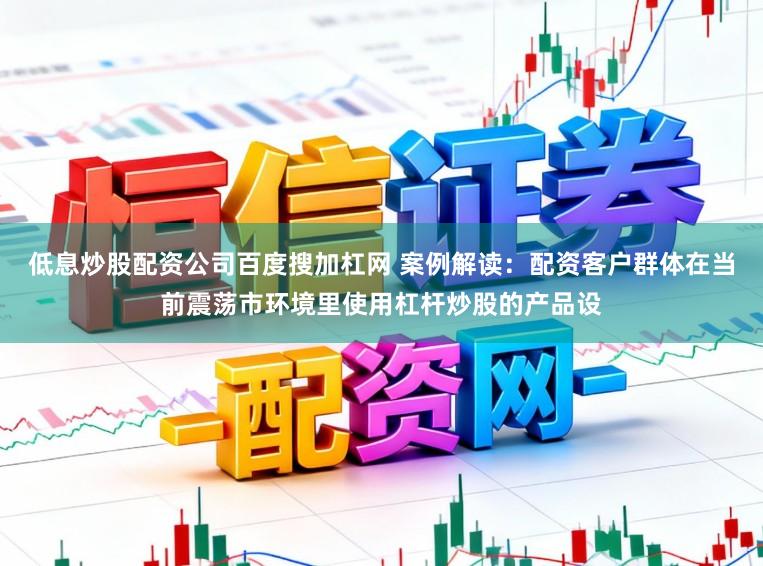 低息炒股配资公司百度搜加杠网 案例解读：配资客户群体在当前震荡市环境里使用杠杆炒股的产品设