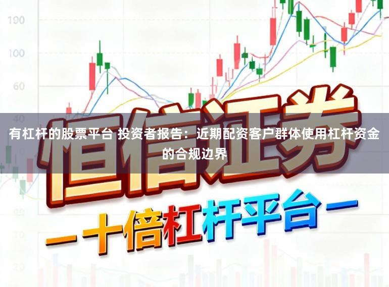 有杠杆的股票平台 投资者报告：近期配资客户群体使用杠杆资金的合规边界