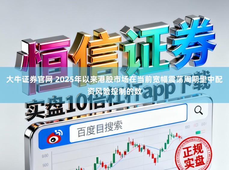 大牛证券官网 2025年以来港股市场在当前宽幅震荡周期里中配资风险控制的数