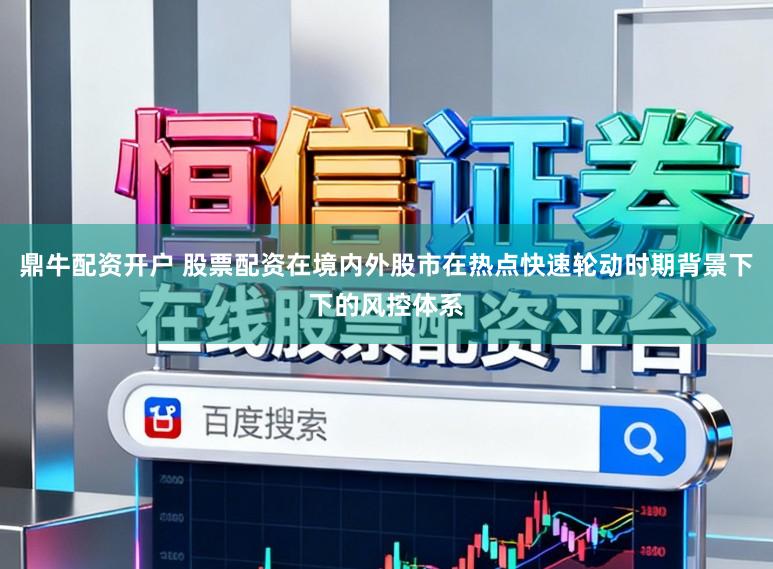 鼎牛配资开户 股票配资在境内外股市在热点快速轮动时期背景下下的风控体系