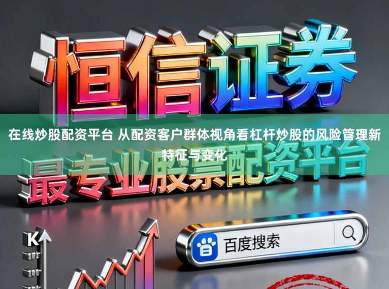 在线炒股配资平台 从配资客户群体视角看杠杆炒股的风险管理新特征与变化
