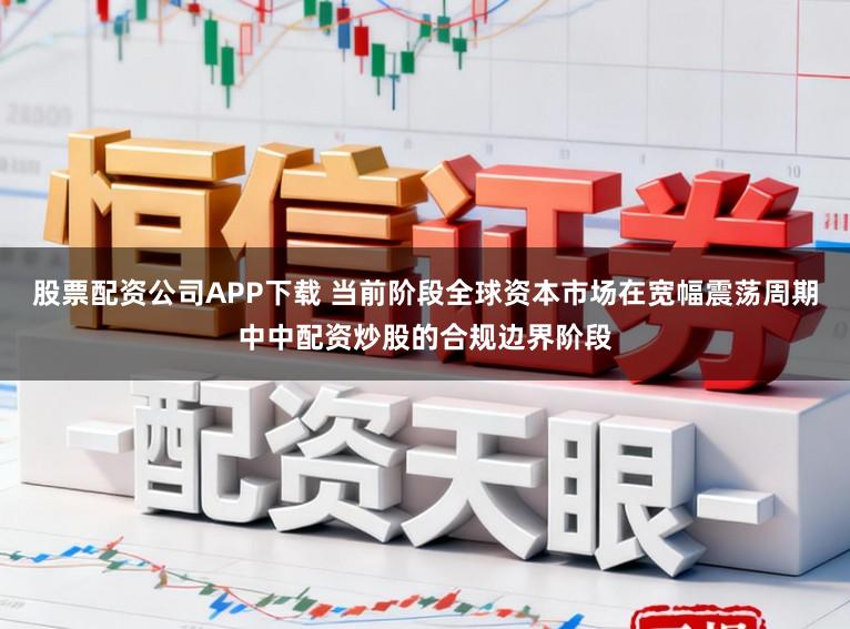 股票配资公司APP下载 当前阶段全球资本市场在宽幅震荡周期中中配资炒股的合规边界阶段