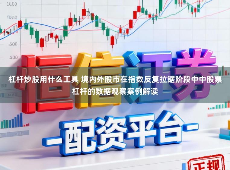 杠杆炒股用什么工具 境内外股市在指数反复拉锯阶段中中股票杠杆的数据观察案例解读