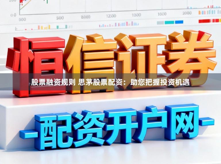 股票融资规则 思茅股票配资：助您把握投资机遇