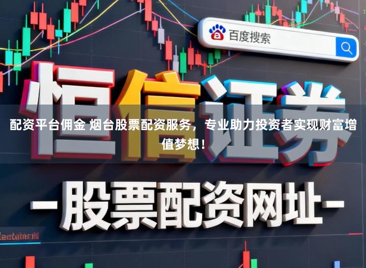 配资平台佣金 烟台股票配资服务，专业助力投资者实现财富增值梦想！