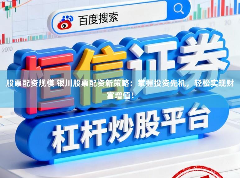 股票配资规模 银川股票配资新策略：掌握投资先机，轻松实现财富增值！