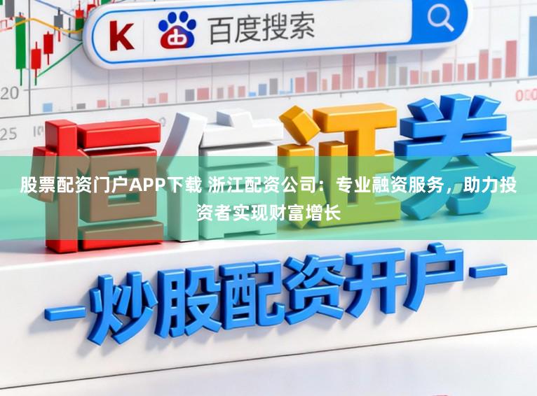 股票配资门户APP下载 浙江配资公司：专业融资服务，助力投资者实现财富增长