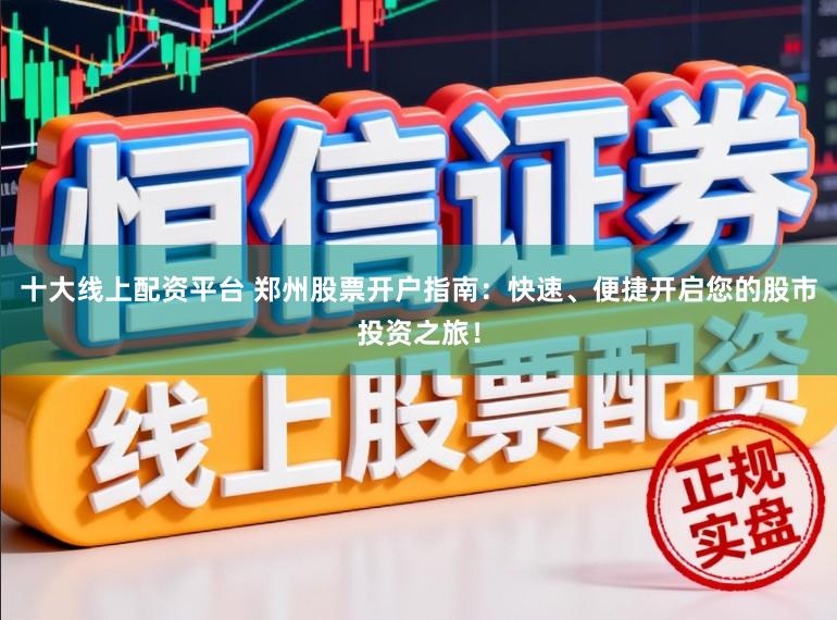 十大线上配资平台 郑州股票开户指南：快速、便捷开启您的股市投资之旅！