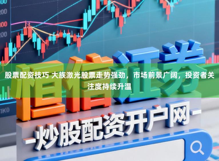 股票配资技巧 大族激光股票走势强劲，市场前景广阔，投资者关注度持续升温