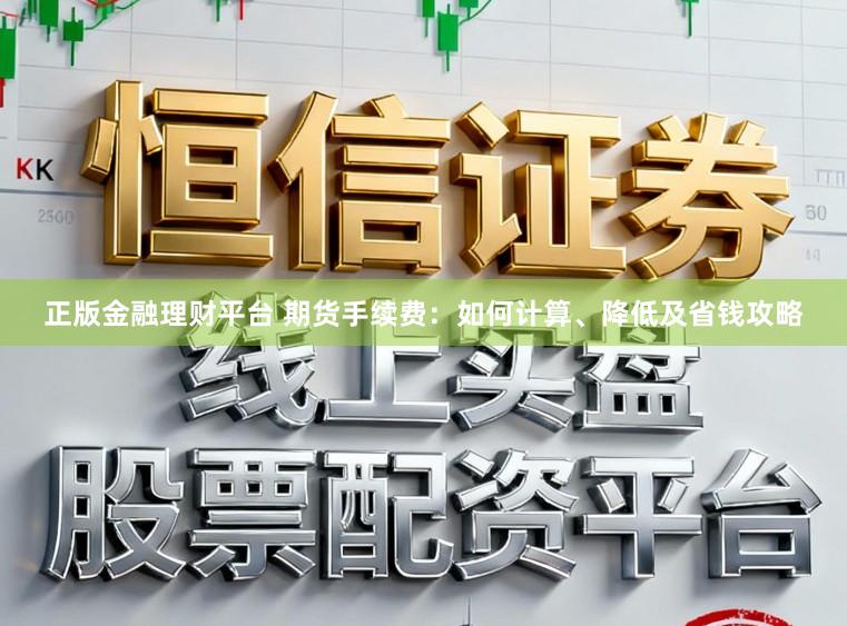 正版金融理财平台 期货手续费：如何计算、降低及省钱攻略